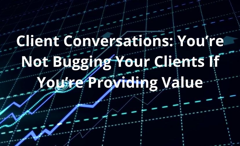Client Conversations: You’re Not Bugging Your Clients If You’re Providing Value
